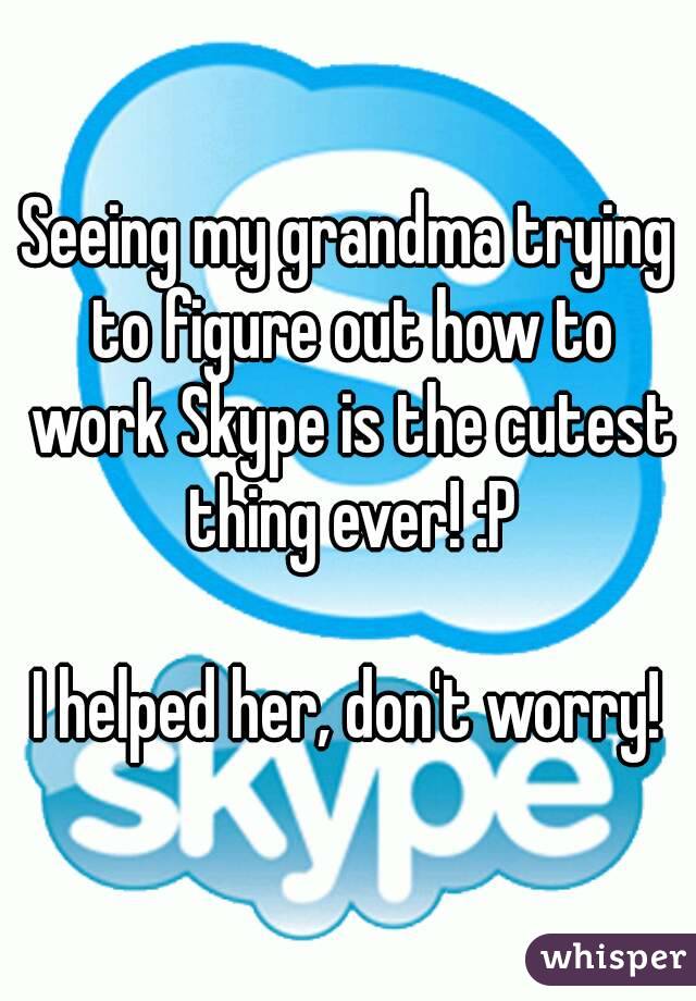 Seeing my grandma trying to figure out how to work Skype is the cutest thing ever! :P

I helped her, don't worry!
