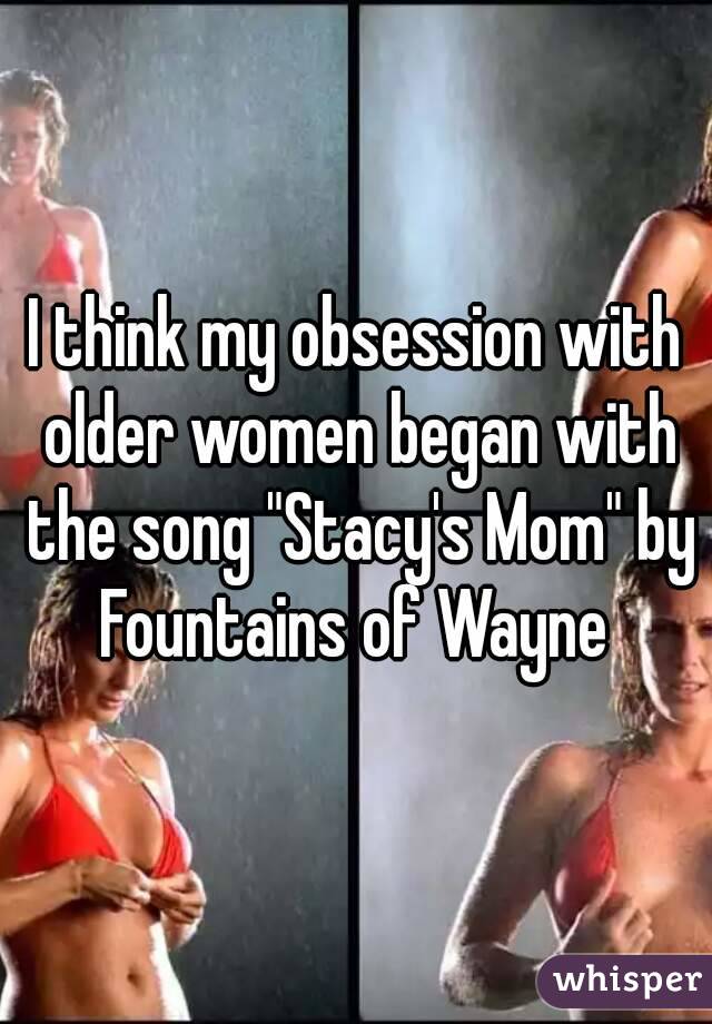 I think my obsession with older women began with the song "Stacy's Mom" by Fountains of Wayne 