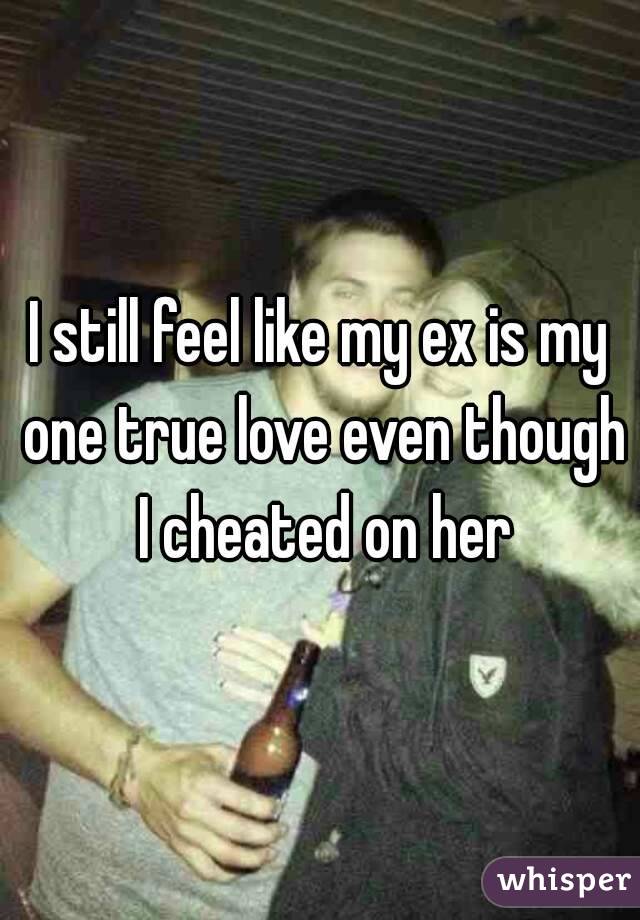 I still feel like my ex is my one true love even though I cheated on her