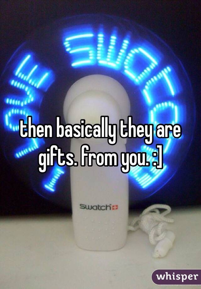 then basically they are gifts. from you. :]