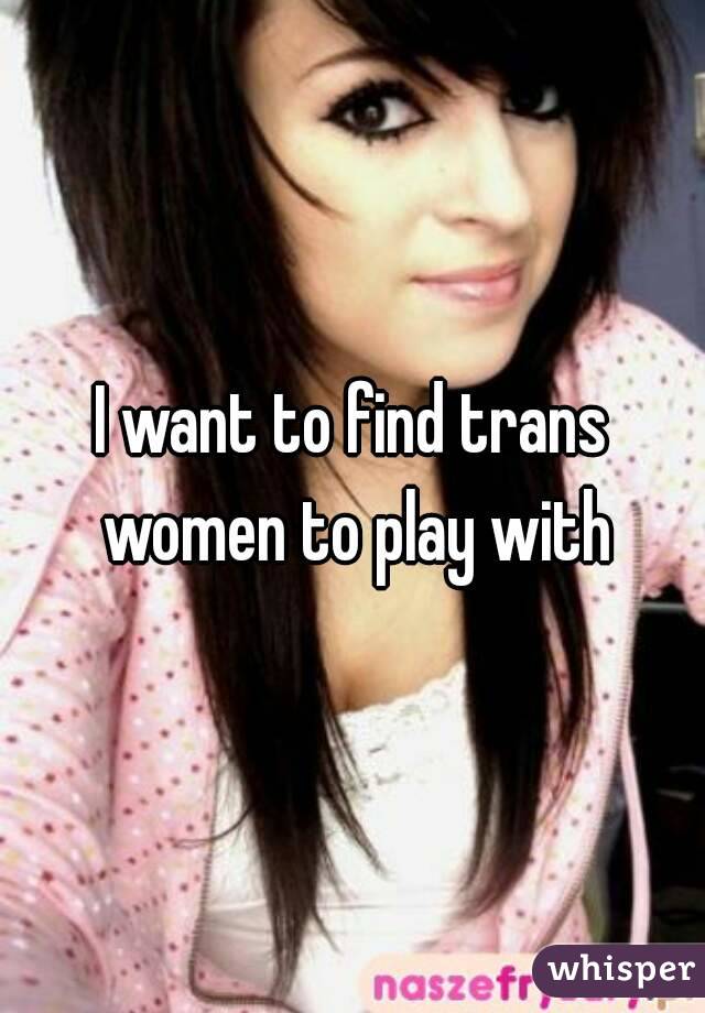 I want to find trans women to play with