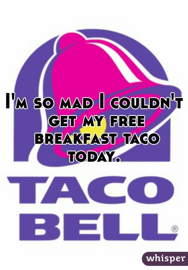 I'm so mad I couldn't get my free breakfast taco today. 