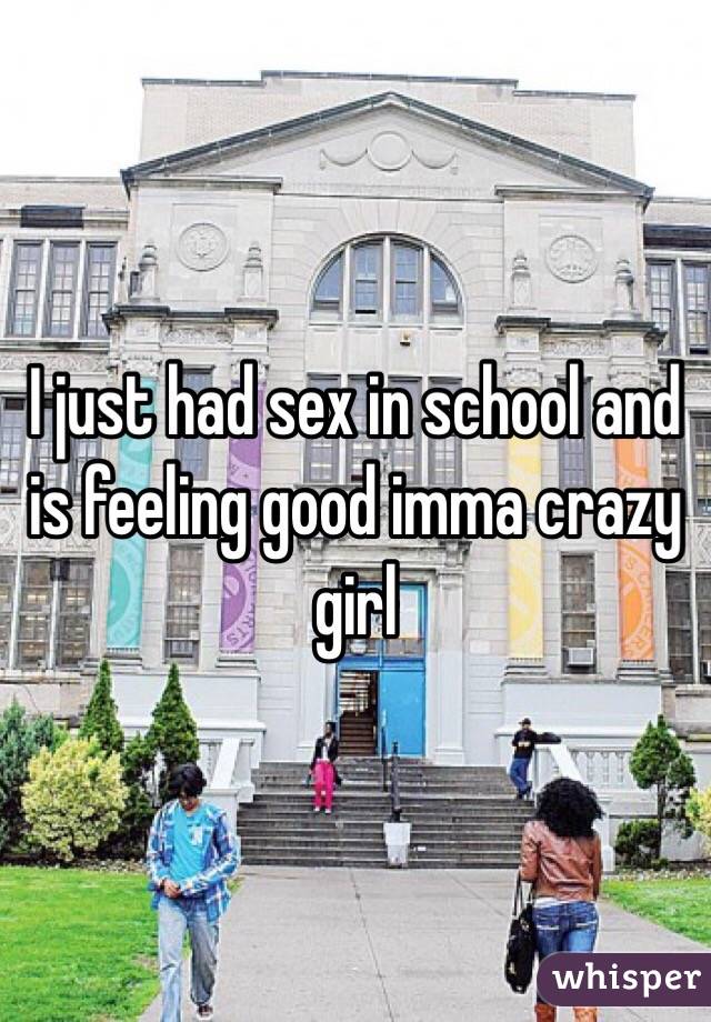 I just had sex in school and is feeling good imma crazy girl 