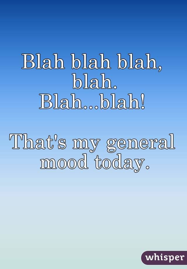 Blah blah blah, blah.
Blah...blah!

That's my general mood today.