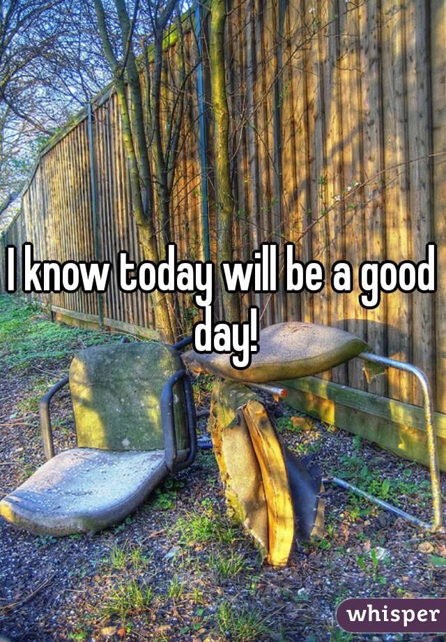 I know today will be a good day!