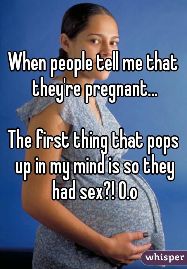 When people tell me that they're pregnant...

The first thing that pops up in my mind is so they had sex?! O.o