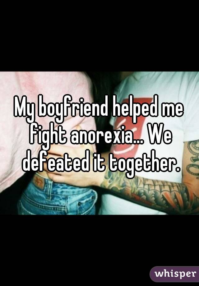 My boyfriend helped me fight anorexia... We defeated it together.