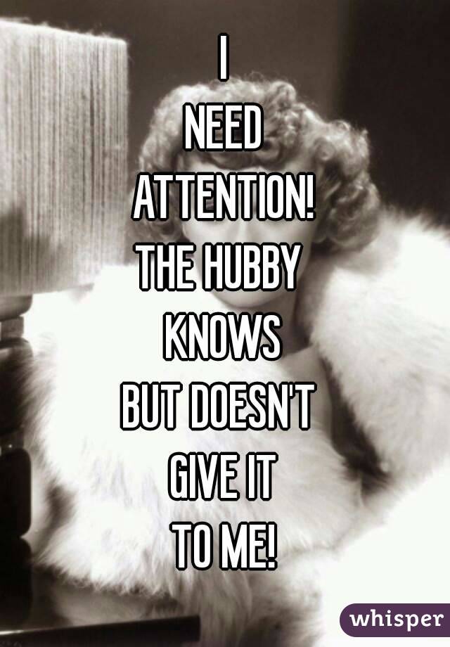 I
NEED
ATTENTION!
THE HUBBY 
KNOWS
BUT DOESN'T 
GIVE IT
TO ME!