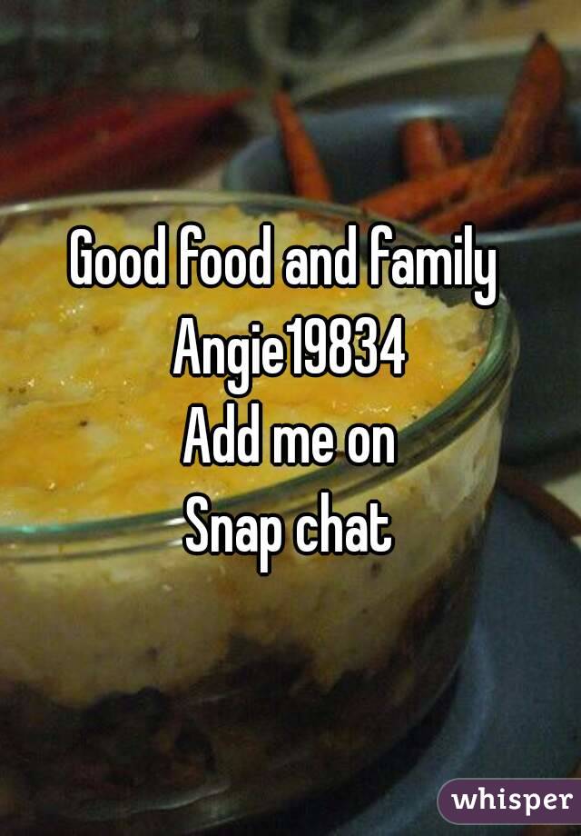 Good food and family 
Angie19834
Add me on
Snap chat