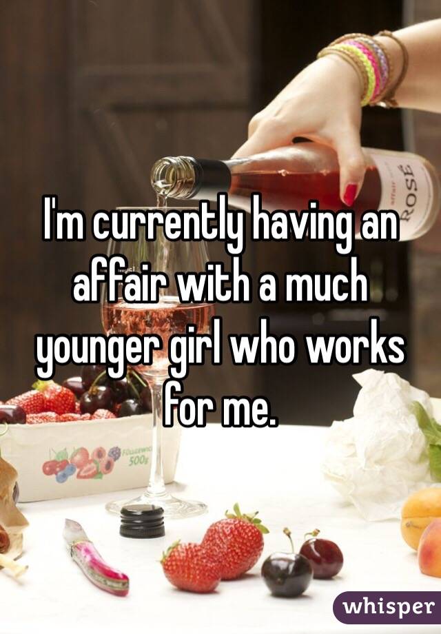 I'm currently having an affair with a much younger girl who works for me.