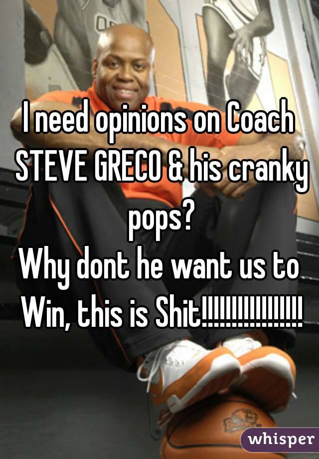 I need opinions on Coach STEVE GRECO & his cranky pops?
Why dont he want us to Win, this is Shit!!!!!!!!!!!!!!!!!
