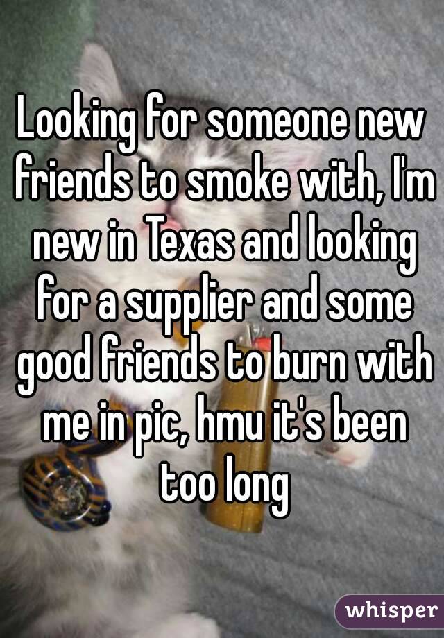 Looking for someone new friends to smoke with, I'm new in Texas and looking for a supplier and some good friends to burn with me in pic, hmu it's been too long