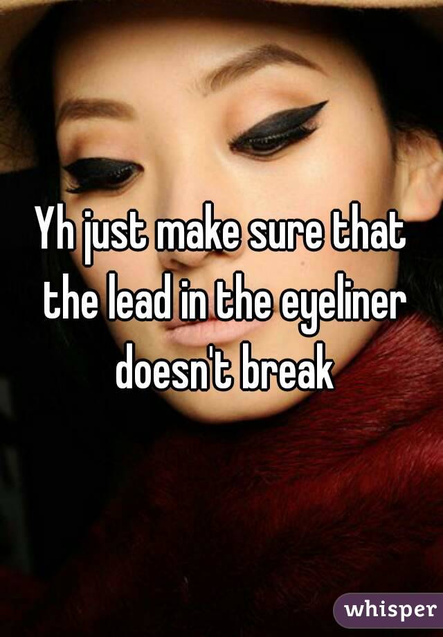 Yh just make sure that the lead in the eyeliner doesn't break