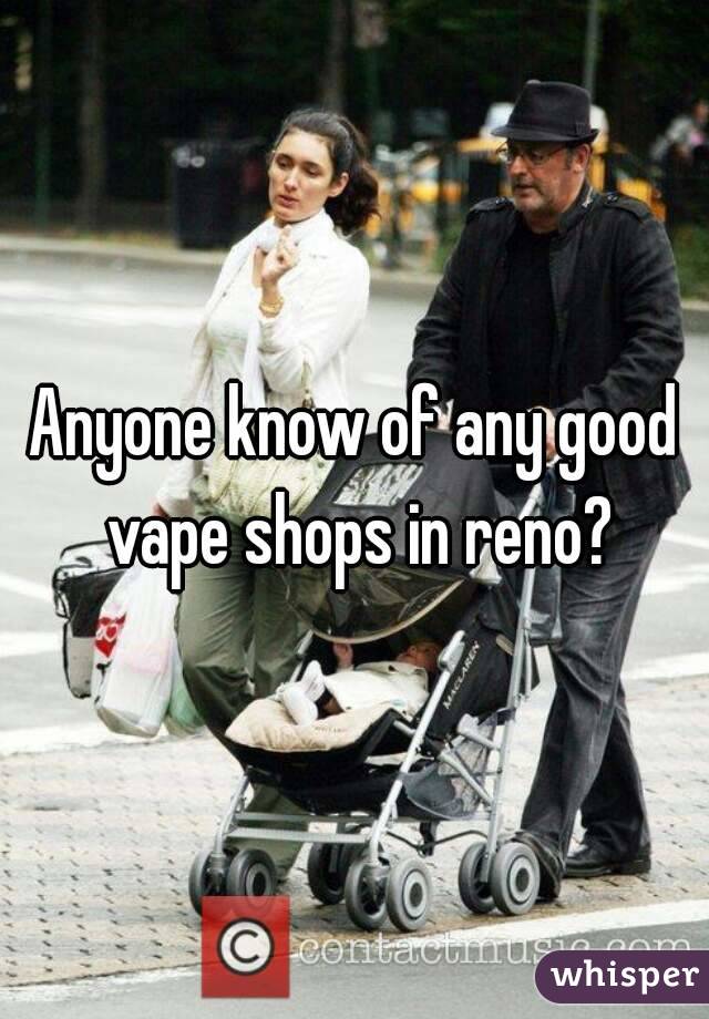 Anyone know of any good vape shops in reno?