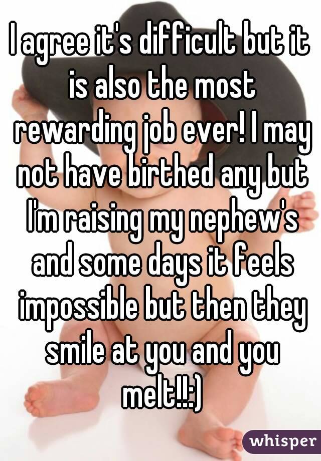 I agree it's difficult but it is also the most rewarding job ever! I may not have birthed any but I'm raising my nephew's and some days it feels impossible but then they smile at you and you melt!!:)