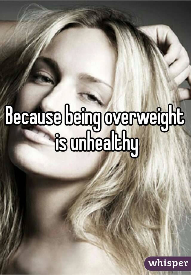 Because being overweight is unhealthy
