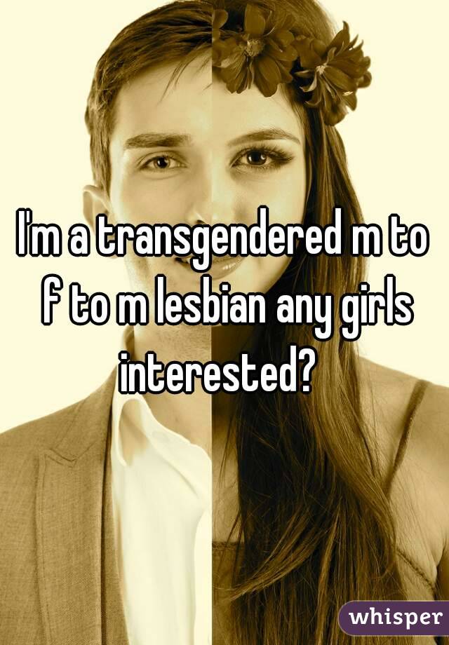 I'm a transgendered m to f to m lesbian any girls interested?  