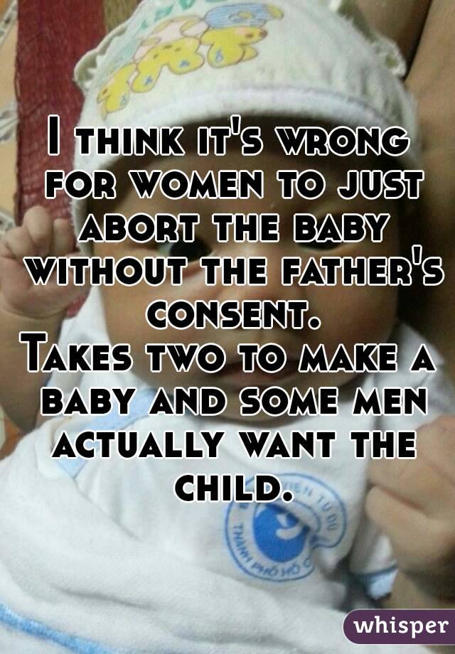 I think it's wrong for women to just abort the baby without the father's consent.
Takes two to make a baby and some men actually want the child.