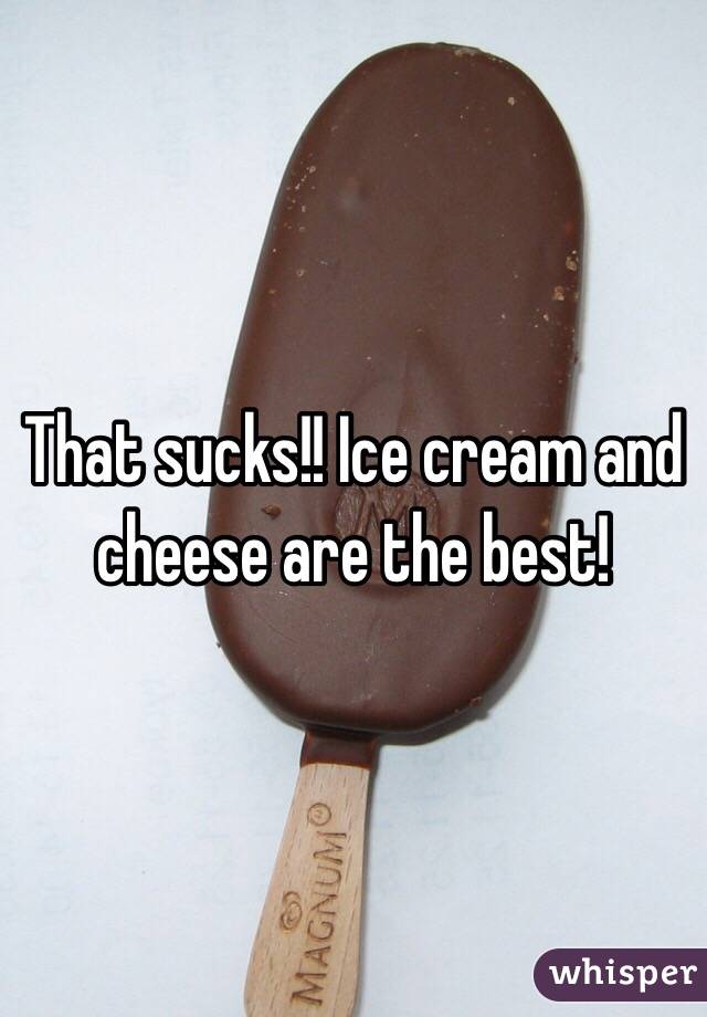 That sucks!! Ice cream and cheese are the best!