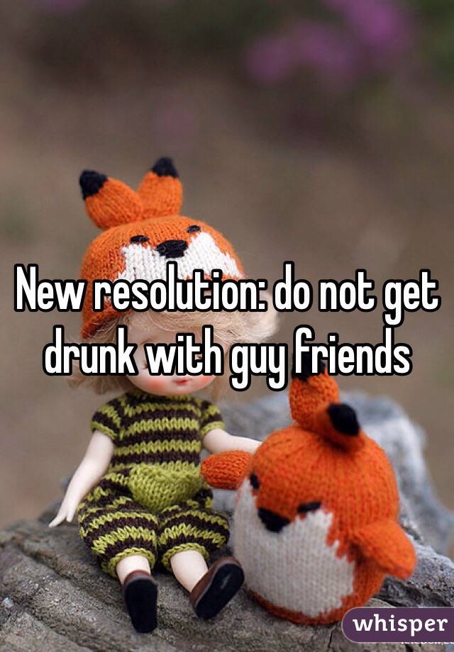 New resolution: do not get drunk with guy friends 