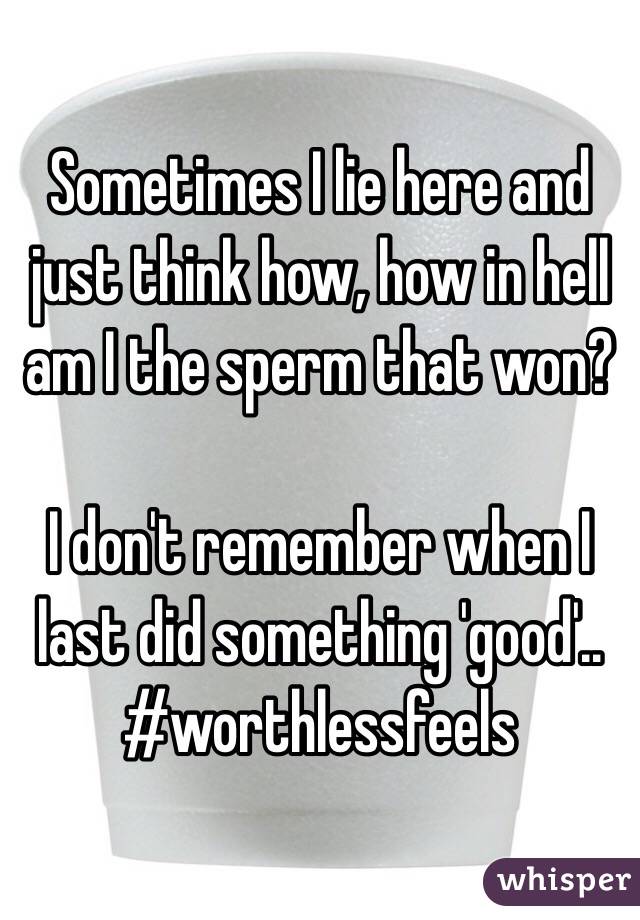 Sometimes I lie here and just think how, how in hell am I the sperm that won? 

I don't remember when I last did something 'good'.. 
#worthlessfeels