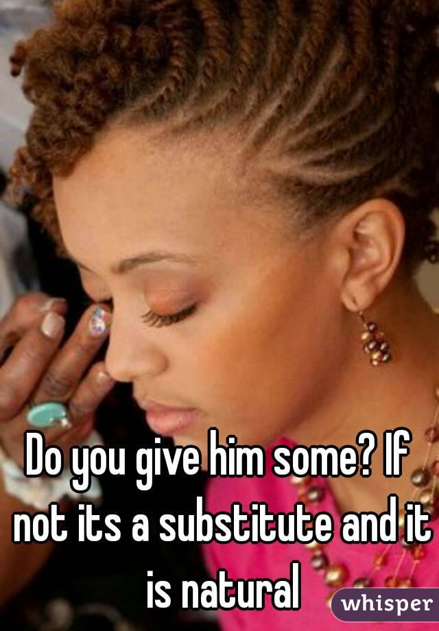 Do you give him some? If not its a substitute and it is natural