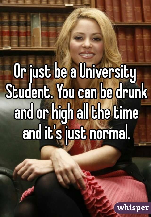 Or just be a University Student. You can be drunk and or high all the time and it's just normal.