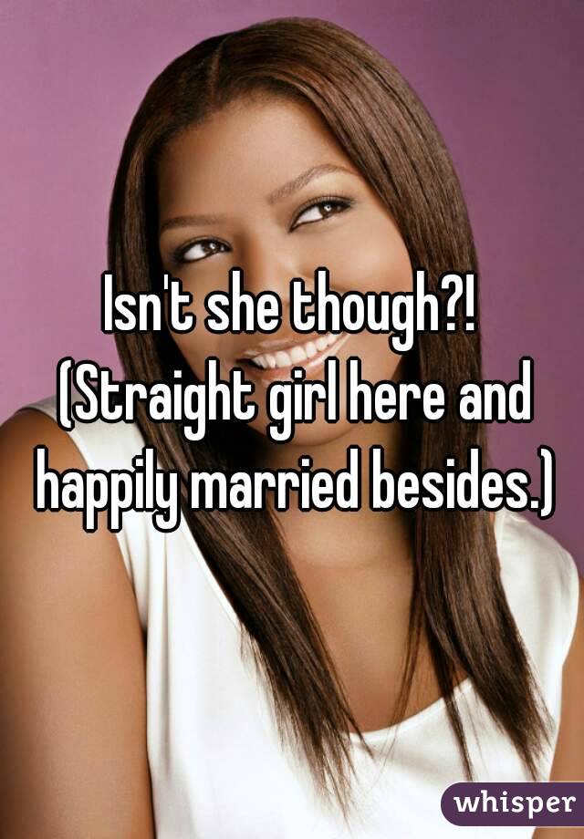 Isn't she though?! (Straight girl here and happily married besides.)