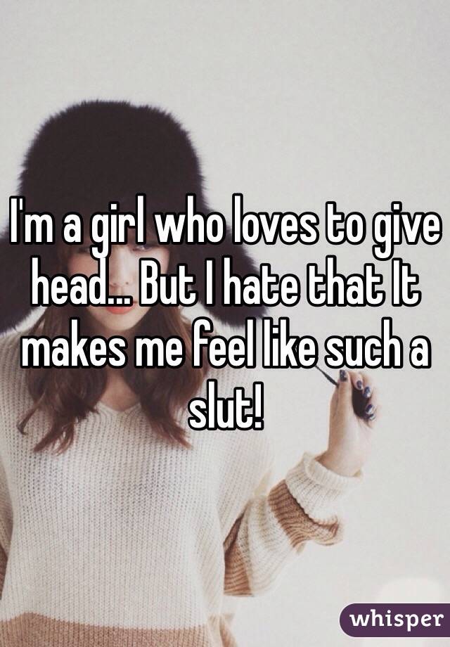 I'm a girl who loves to give head... But I hate that It makes me feel like such a slut! 