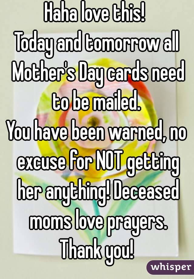 Haha love this! 
Today and tomorrow all Mother's Day cards need to be mailed. 
You have been warned, no excuse for NOT getting her anything! Deceased moms love prayers. Thank you! 