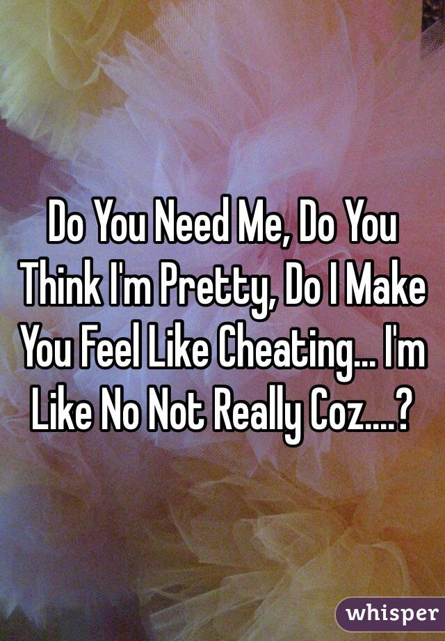 Do You Need Me, Do You Think I'm Pretty, Do I Make You Feel Like Cheating... I'm Like No Not Really Coz....?