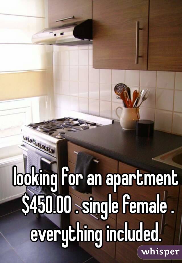 looking for an apartment $450.00 . single female . everything included. 