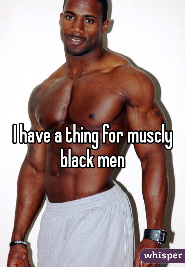 I have a thing for muscly black men
