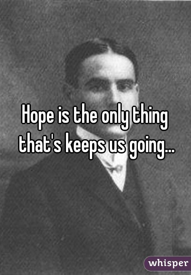 Hope is the only thing that's keeps us going...