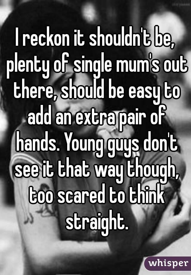 I reckon it shouldn't be, plenty of single mum's out there, should be easy to add an extra pair of hands. Young guys don't see it that way though, too scared to think straight.