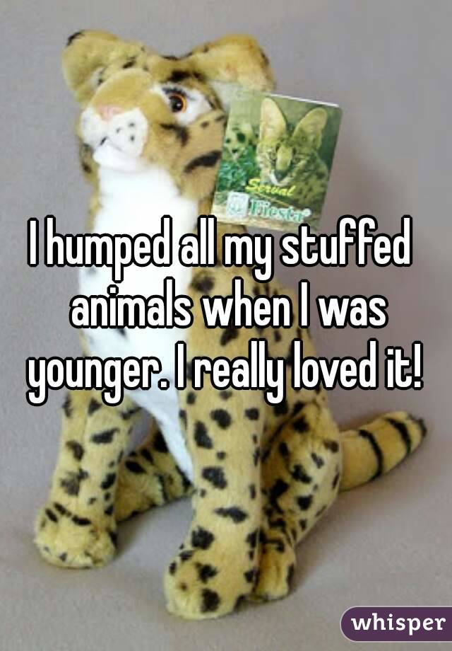 I humped all my stuffed  animals when I was younger. I really loved it! 