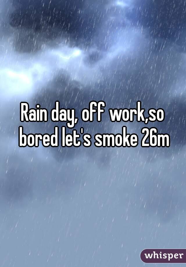 Rain day, off work,so bored let's smoke 26m