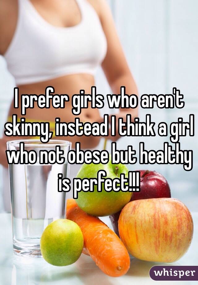 I prefer girls who aren't skinny, instead I think a girl who not obese but healthy is perfect!!! 