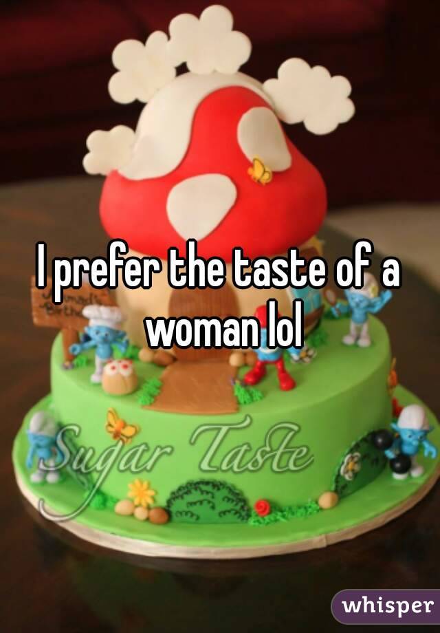 I prefer the taste of a woman lol