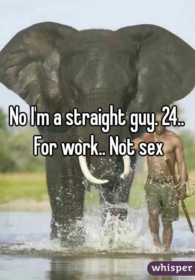 No I'm a straight guy. 24.. For work.. Not sex