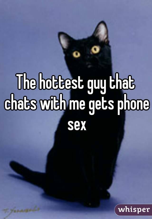 The hottest guy that chats with me gets phone sex