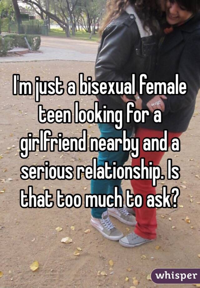 I'm just a bisexual female teen looking for a girlfriend nearby and a serious relationship. Is that too much to ask?