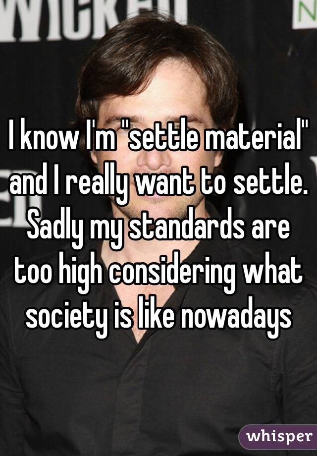 I know I'm "settle material" and I really want to settle.
Sadly my standards are too high considering what society is like nowadays 