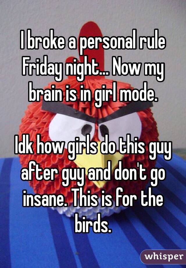 I broke a personal rule Friday night... Now my brain is in girl mode. 

Idk how girls do this guy after guy and don't go insane. This is for the birds. 