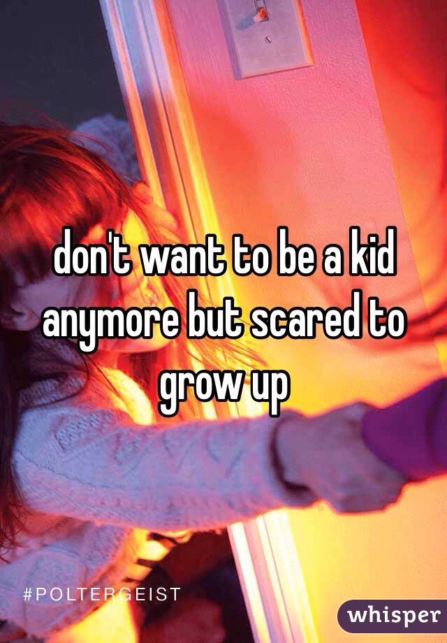 don't want to be a kid anymore but scared to grow up