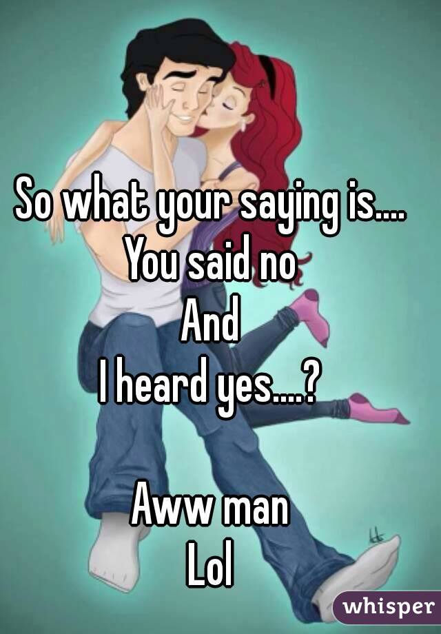 So what your saying is....
You said no
And
I heard yes....?

Aww man
Lol