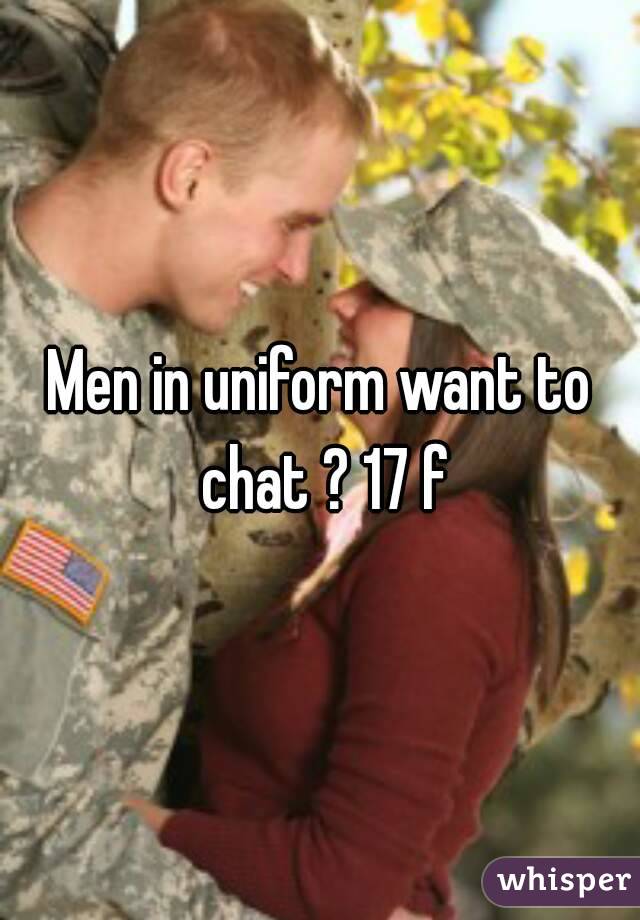 Men in uniform want to chat ? 17 f