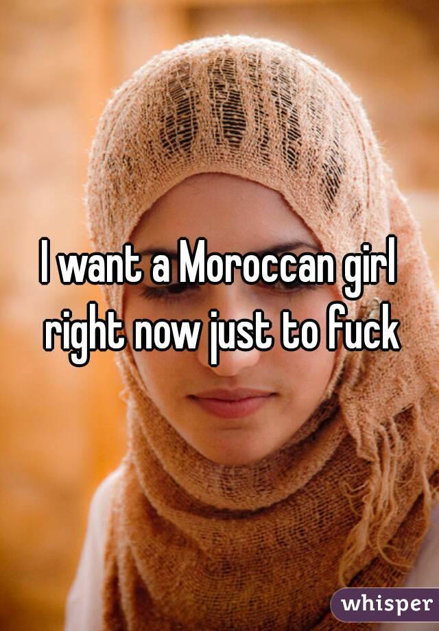 I want a Moroccan girl right now just to fuck