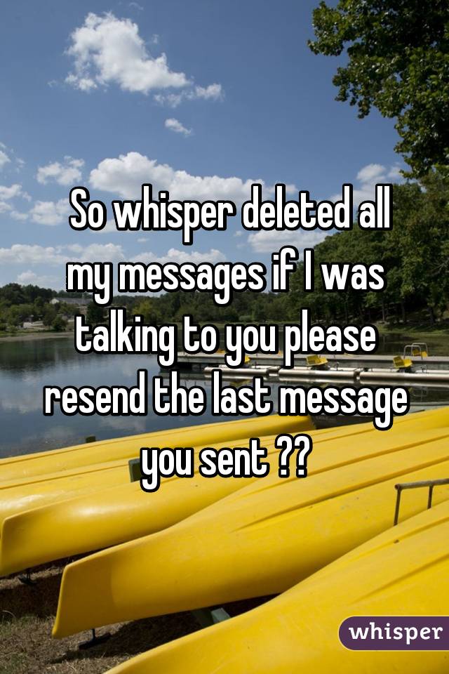  So whisper deleted all my messages if I was talking to you please resend the last message you sent 😩😩