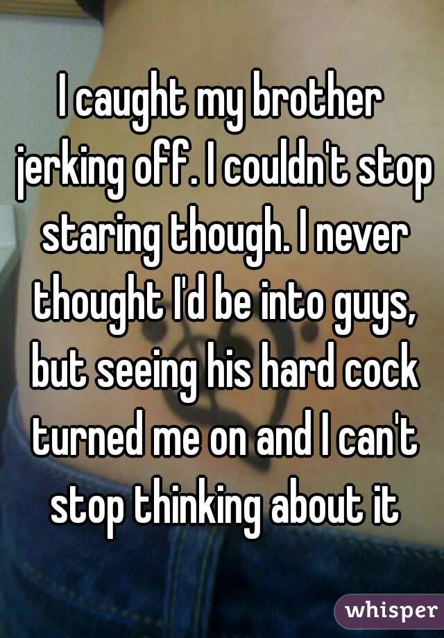 I caught my brother jerking off. I couldn't stop staring though. I never thought I'd be into guys, but seeing his hard cock turned me on and I can't stop thinking about it